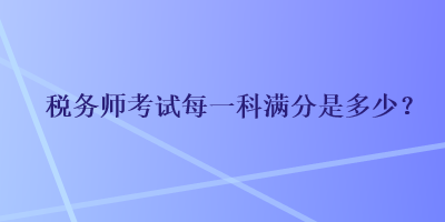 稅務(wù)師考試每一科滿分是多少？