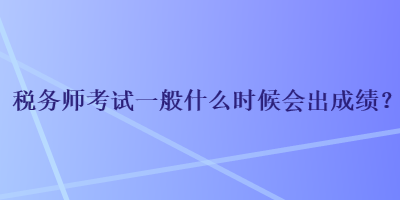 稅務(wù)師考試一般什么時候會出成績？