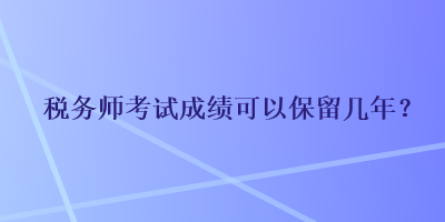 稅務(wù)師考試成績(jī)可以保留幾年？