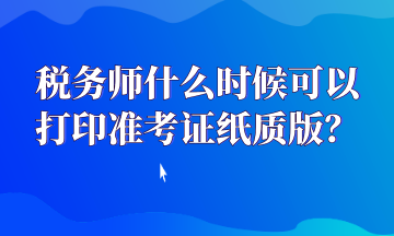 稅務(wù)師什么時(shí)候可以打印準(zhǔn)考證紙質(zhì)版？