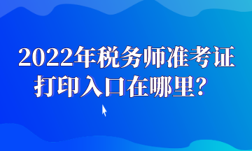 2022年稅務師準考證打印入口在哪里？