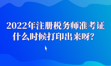 2022年注冊(cè)稅務(wù)師準(zhǔn)考證什么時(shí)候打印出來呀？