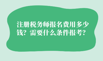 注冊稅務(wù)師報(bào)名費(fèi)用多少錢？需要什么條件報(bào)考？