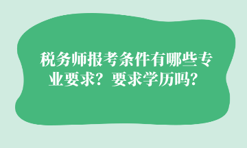 稅務(wù)師報(bào)考條件有哪些專業(yè)要求？要求學(xué)歷嗎？