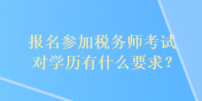 報名參加稅務師考試對學歷有什么要求？