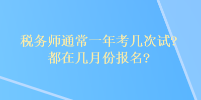 稅務(wù)師通常一年考幾次試？都在幾月份報(bào)名？