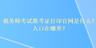 稅務(wù)師考試準(zhǔn)考證打印官網(wǎng)是什么？入口在哪里？