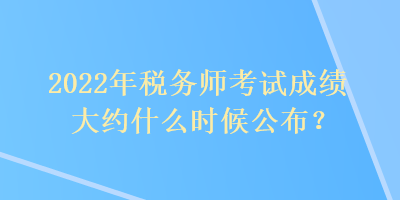 2022年稅務(wù)師考試成績大約什么時候公布？