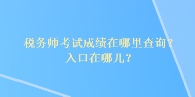 稅務(wù)師考試成績在哪里查詢？入口在哪兒？