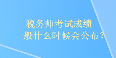 稅務(wù)師考試成績一般什么時候會公布？