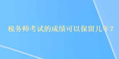 稅務(wù)師考試的成績(jī)可以保留幾年？