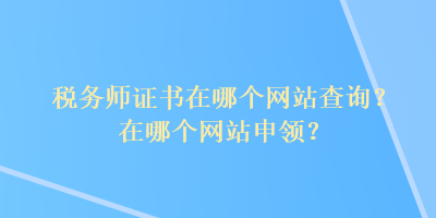 稅務(wù)師證書在哪個網(wǎng)站查詢？在哪個網(wǎng)站申領(lǐng)？