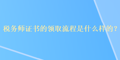 稅務(wù)師證書的領(lǐng)取流程是什么樣的？