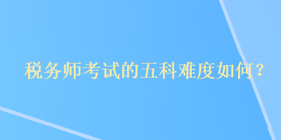 稅務(wù)師考試的五科難度如何？