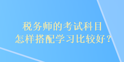 稅務師的考試科目怎樣搭配學習比較好？