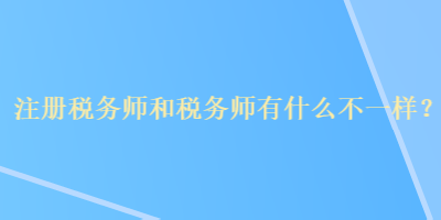 注冊(cè)稅務(wù)師和稅務(wù)師有什么不一樣？