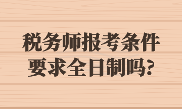 稅務(wù)師報考條件要求全日制嗎_