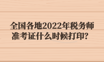 全國各地2022年稅務(wù)師準(zhǔn)考證什么時候打??？