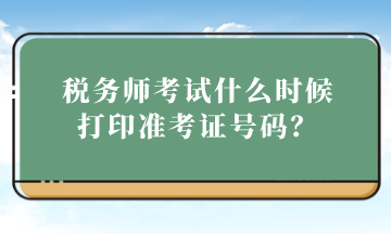 稅務(wù)師考試什么時候打印準(zhǔn)考證號碼？