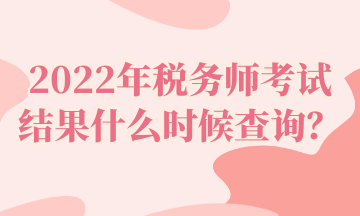 2022年稅務(wù)師考試結(jié)果什么時候查詢？