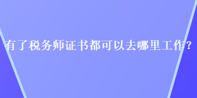 有了稅務(wù)師證書都可以去哪里工作？