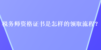 稅務(wù)師資格證書是怎樣的領(lǐng)取流程？