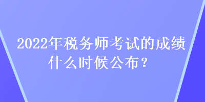 2022年稅務師考試的成績什么時候公布？