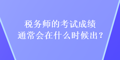 稅務師的考試成績通常會在什么時候出？