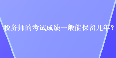 稅務師的考試成績一般能保留幾年？