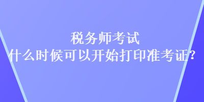 稅務(wù)師考試什么時(shí)候可以開始打印準(zhǔn)考證？