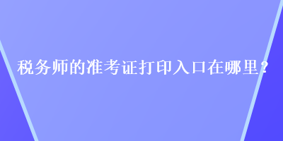 稅務(wù)師的準(zhǔn)考證打印入口在哪里？