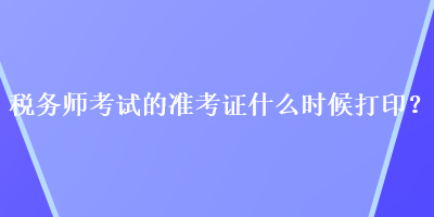 稅務師考試的準考證什么時候打印？