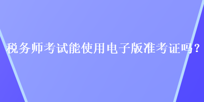 稅務師考試能使用電子版準考證嗎？