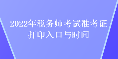 2022年稅務(wù)師考試準(zhǔn)考證打印入口與時間