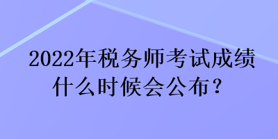 2022年稅務(wù)師考試成績(jī)什么時(shí)候會(huì)公布？