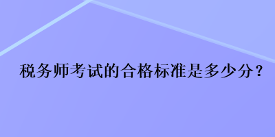 稅務(wù)師考試的合格標(biāo)準(zhǔn)是多少分？