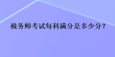 稅務(wù)師考試每科滿分是多少分？