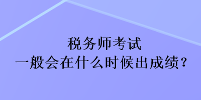 稅務(wù)師考試一般會在什么時候出成績？