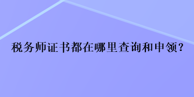 稅務(wù)師證書都在哪里查詢和申領(lǐng)？