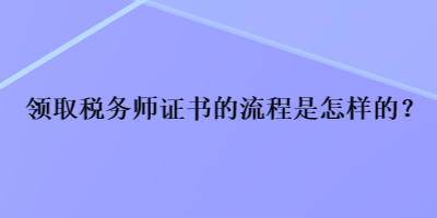 領(lǐng)取稅務(wù)師證書的流程是怎樣的？