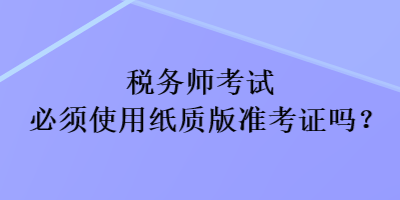 稅務師考試必須使用紙質(zhì)版準考證嗎？