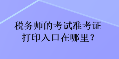 稅務(wù)師的考試準(zhǔn)考證打印入口在哪里？