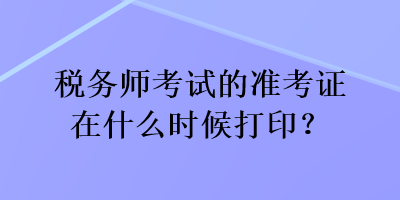 稅務(wù)師考試的準(zhǔn)考證在什么時(shí)候打印？