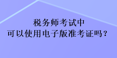 稅務(wù)師考試中可以使用電子版準(zhǔn)考證嗎？