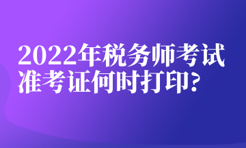 2022年稅務(wù)師考試準(zhǔn)考證何時(shí)打印