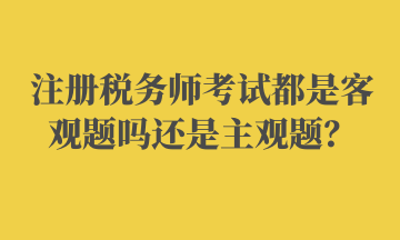 注冊(cè)稅務(wù)師考試都是客觀題嗎還是主觀題？