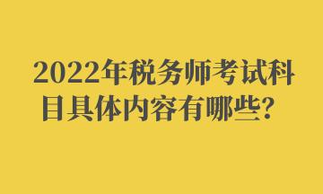 2022年稅務(wù)師考試科目具體內(nèi)容有哪些？