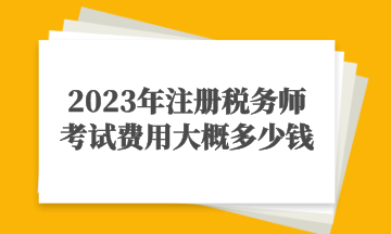 2023年注冊稅務(wù)師考試費(fèi)用大概多少錢