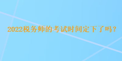 2022稅務(wù)師的考試時(shí)間定下了嗎？