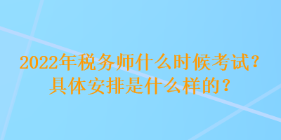 2022年稅務(wù)師什么時(shí)候考試？具體安排是什么樣的？